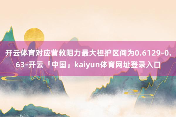 开云体育对应营救阻力最大袒护区间为0.6129-0.63-开云「中国」kaiyun体育网址登录入口