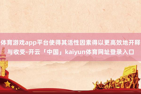 体育游戏app平台使得其活性因素得以更高效地开释与收受-开云「中国」kaiyun体育网址登录入口