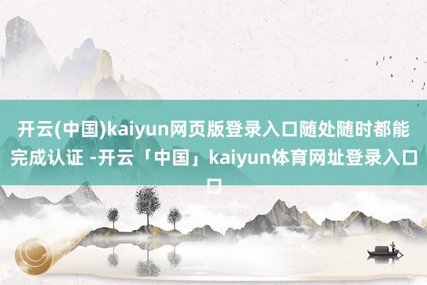 开云(中国)kaiyun网页版登录入口随处随时都能完成认证 -开云「中国」kaiyun体育网址登录入口