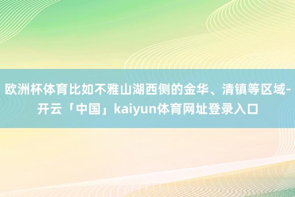 欧洲杯体育比如不雅山湖西侧的金华、清镇等区域-开云「中国」kaiyun体育网址登录入口
