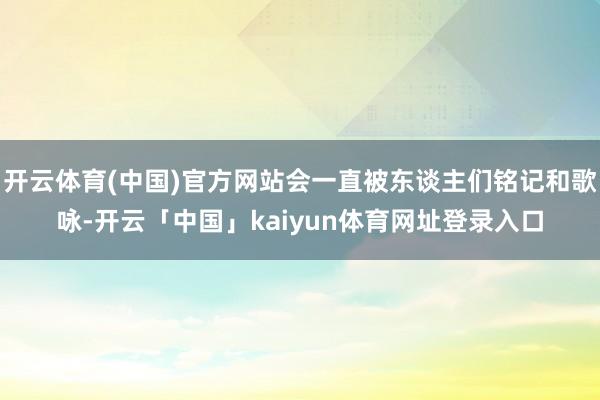 开云体育(中国)官方网站会一直被东谈主们铭记和歌咏-开云「中国」kaiyun体育网址登录入口