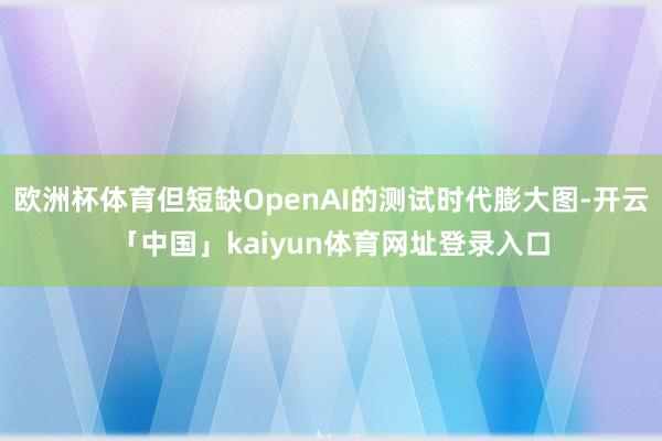 欧洲杯体育但短缺OpenAI的测试时代膨大图-开云「中国」kaiyun体育网址登录入口