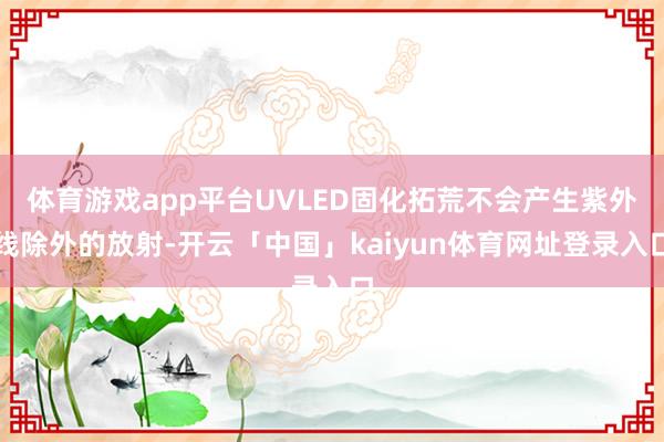 体育游戏app平台UVLED固化拓荒不会产生紫外线除外的放射-开云「中国」kaiyun体育网址登录入口