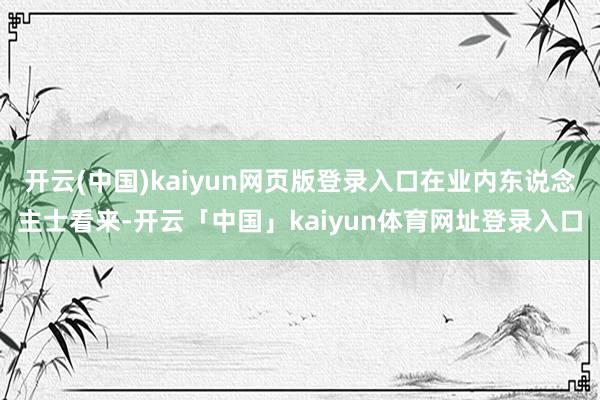 开云(中国)kaiyun网页版登录入口在业内东说念主士看来-开云「中国」kaiyun体育网址登录入口