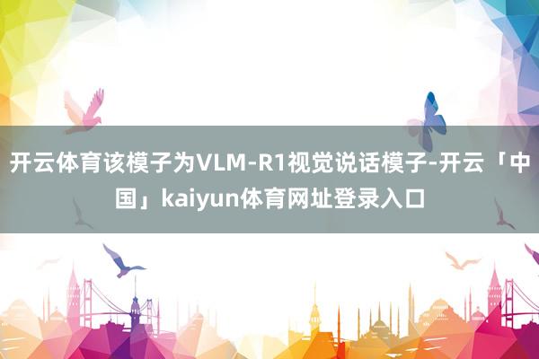 开云体育该模子为VLM-R1视觉说话模子-开云「中国」kaiyun体育网址登录入口