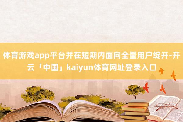 体育游戏app平台并在短期内面向全量用户绽开-开云「中国」kaiyun体育网址登录入口