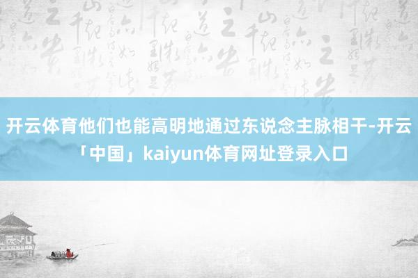 开云体育他们也能高明地通过东说念主脉相干-开云「中国」kaiyun体育网址登录入口