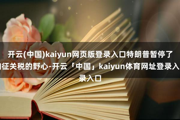 开云(中国)kaiyun网页版登录入口特朗普暂停了加征关税的野心-开云「中国」kaiyun体育网址登录入口