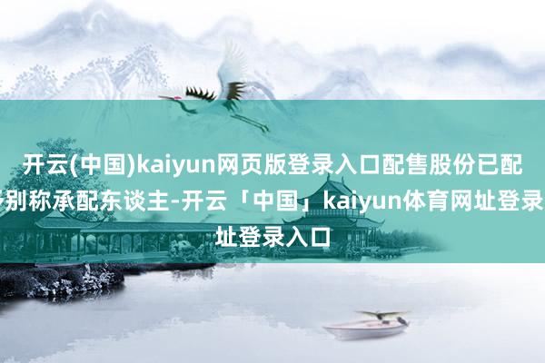 开云(中国)kaiyun网页版登录入口配售股份已配售予别称承配东谈主-开云「中国」kaiyun体育网址登录入口