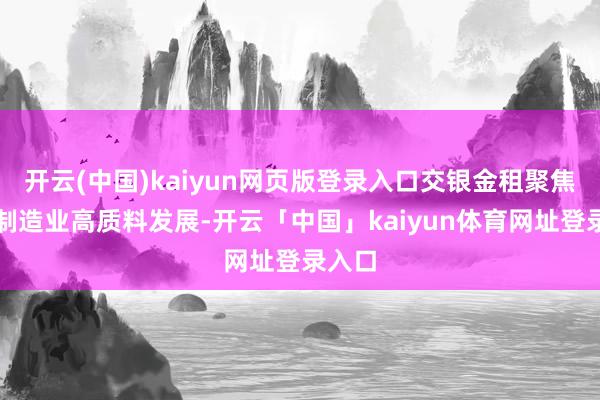 开云(中国)kaiyun网页版登录入口交银金租聚焦工作制造业高质料发展-开云「中国」kaiyun体育网址登录入口