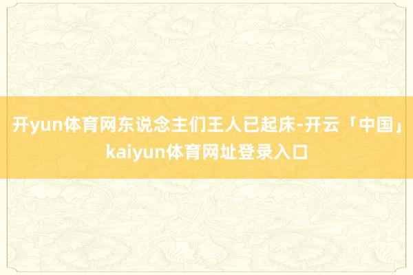 开yun体育网东说念主们王人已起床-开云「中国」kaiyun体育网址登录入口
