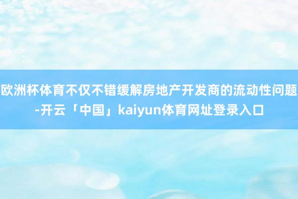 欧洲杯体育不仅不错缓解房地产开发商的流动性问题-开云「中国」kaiyun体育网址登录入口