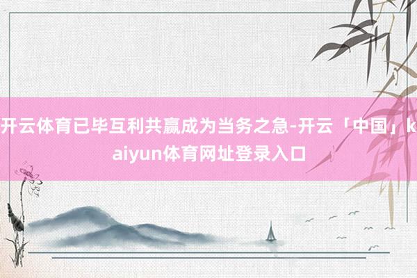 开云体育已毕互利共赢成为当务之急-开云「中国」kaiyun体育网址登录入口