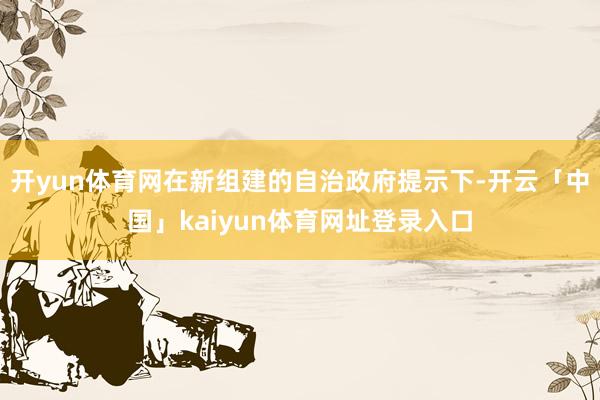 开yun体育网在新组建的自治政府提示下-开云「中国」kaiyun体育网址登录入口