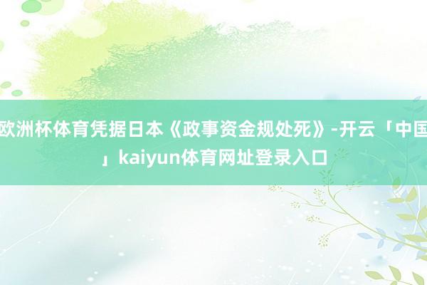 欧洲杯体育凭据日本《政事资金规处死》-开云「中国」kaiyun体育网址登录入口