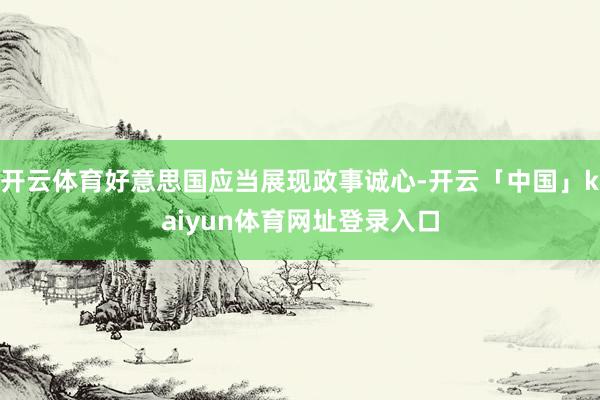 开云体育好意思国应当展现政事诚心-开云「中国」kaiyun体育网址登录入口