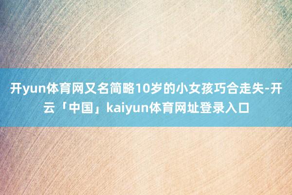 开yun体育网又名简略10岁的小女孩巧合走失-开云「中国」kaiyun体育网址登录入口