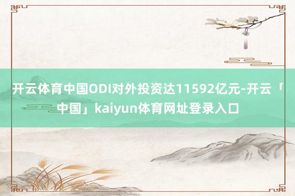 开云体育中国ODI对外投资达11592亿元-开云「中国」kaiyun体育网址登录入口